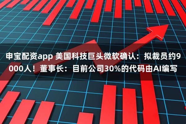 申宝配资app 美国科技巨头微软确认：拟裁员约9000人！董事长：目前公司30%的代码由AI编写