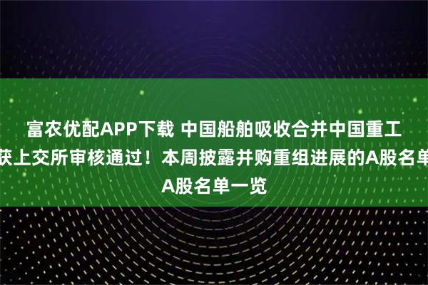 富农优配APP下载 中国船舶吸收合并中国重工事项获上交所审核通过！本周披露并购重组进展的A股名单一览
