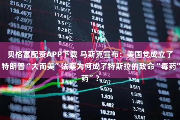 贝格富配资APP下载 马斯克宣布：美国党成立了！特朗普“大而美”法案为何成了特斯拉的致命“毒药”？