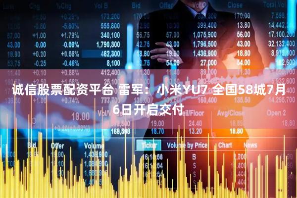 诚信股票配资平台 雷军：小米YU7 全国58城7月6日开启交付