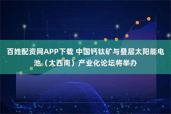 百姓配资网APP下载 中国钙钛矿与叠层太阳能电池（大西南）产业化论坛将举办