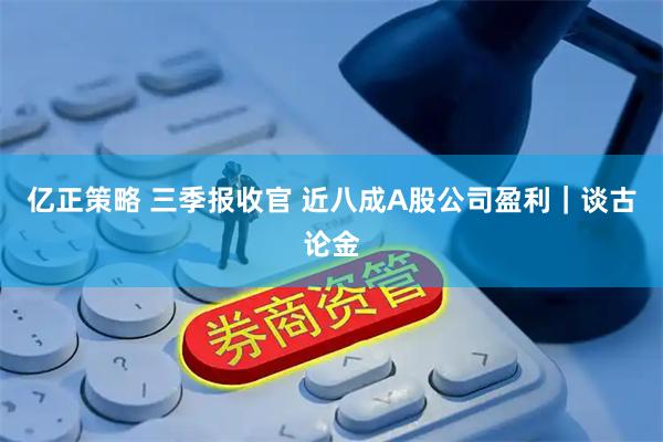 亿正策略 三季报收官 近八成A股公司盈利｜谈古论金