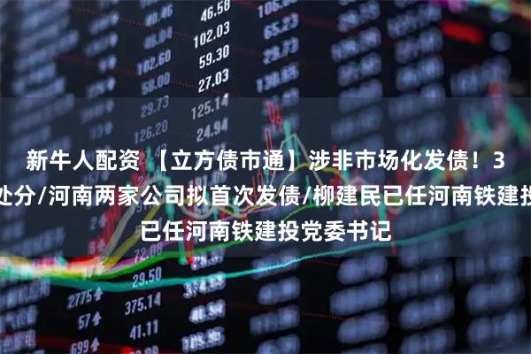 新牛人配资 【立方债市通】涉非市场化发债！3家机构遭处分/河南两家公司拟首次发债/柳建民已任河南铁建投党委书记