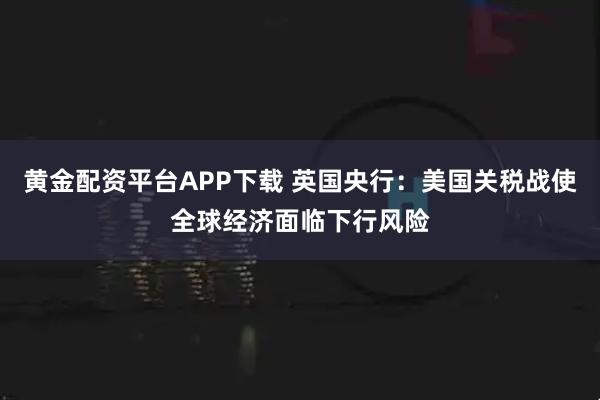 黄金配资平台APP下载 英国央行：美国关税战使全球经济面临下行风险