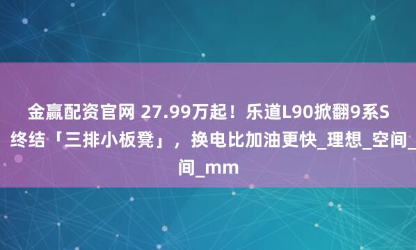 金赢配资官网 27.99万起！乐道L90掀翻9系SUV：终结「三排小板凳」，换电比加油更快_理想_空间_mm