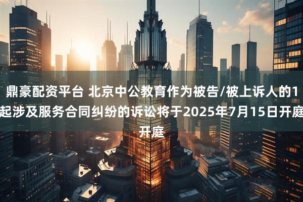 鼎豪配资平台 北京中公教育作为被告/被上诉人的1起涉及服务合同纠纷的诉讼将于2025年7月15日开庭