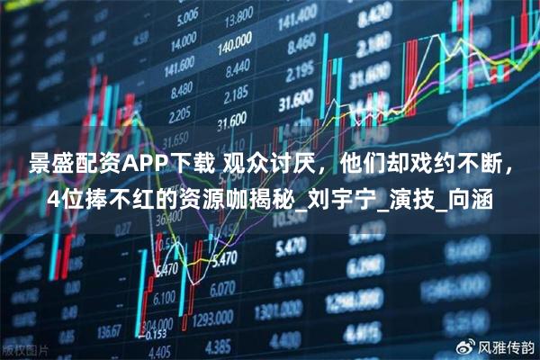 景盛配资APP下载 观众讨厌，他们却戏约不断，4位捧不红的资源咖揭秘_刘宇宁_演技_向涵