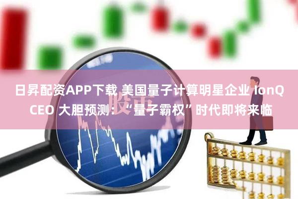日昇配资APP下载 美国量子计算明星企业 IonQ CEO 大胆预测：“量子霸权”时代即将来临