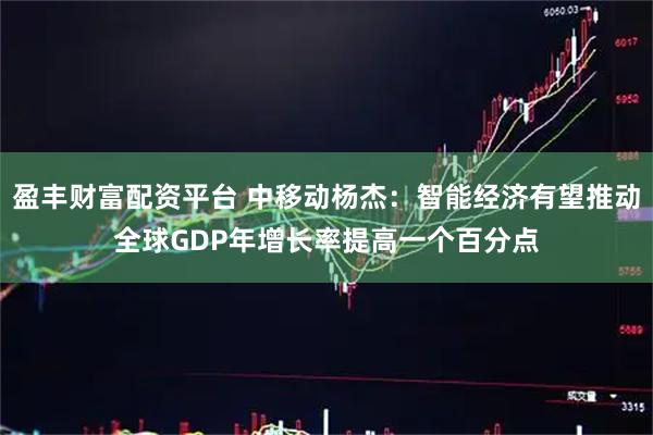 盈丰财富配资平台 中移动杨杰：智能经济有望推动全球GDP年增长率提高一个百分点