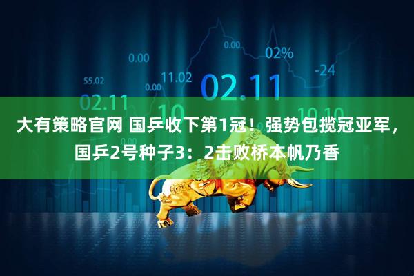 大有策略官网 国乒收下第1冠！强势包揽冠亚军，国乒2号种子3：2击败桥本帆乃香