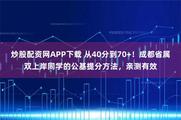 炒股配资网APP下载 从40分到70+！成都省属双上岸同学的公基提分方法，亲测有效