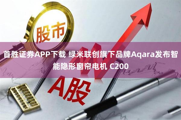 首胜证券APP下载 绿米联创旗下品牌Aqara发布智能隐形窗帘电机 C200