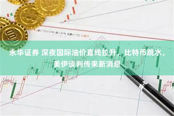 永华证券 深夜国际油价直线拉升，比特币跳水，美伊谈判传来新消息